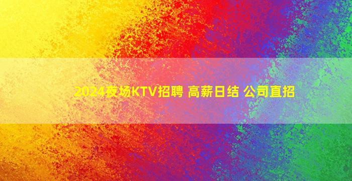 2024夜场KTV招聘 高薪日结 公司直招
